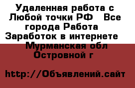 Удаленная работа с Любой точки РФ - Все города Работа » Заработок в интернете   . Мурманская обл.,Островной г.